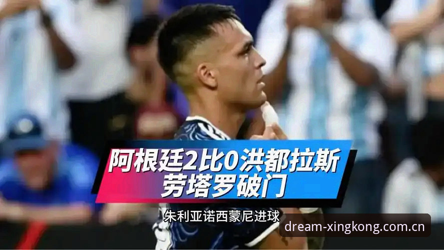 劳塔罗领衔阿根廷2-0洪都拉斯——星空XINGKONG SPORT赛事数据深度评测